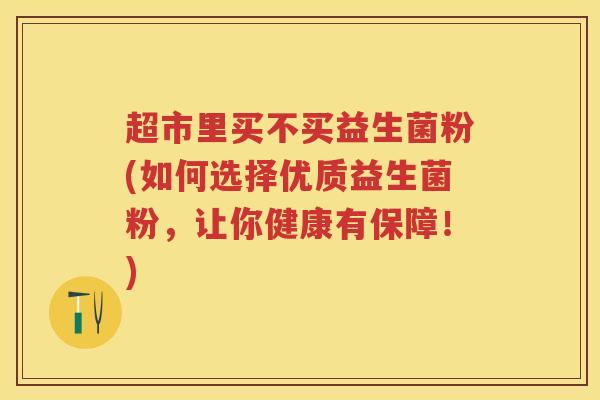 超市里买不买益生菌粉(如何选择优质益生菌粉,让你健康有保障!) 超市里买不买益生菌粉(如何选择优质益生菌粉,让你健康有保障!)
