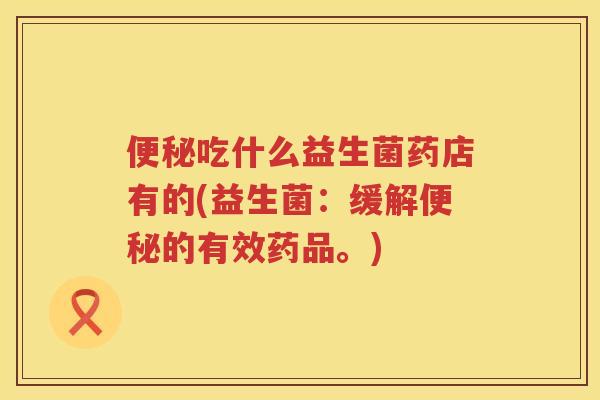 吃什么益生菌药店有的(益生菌:缓解的有效药品。) 吃什么益生菌药店有的(益生菌:缓解的有效药品。)