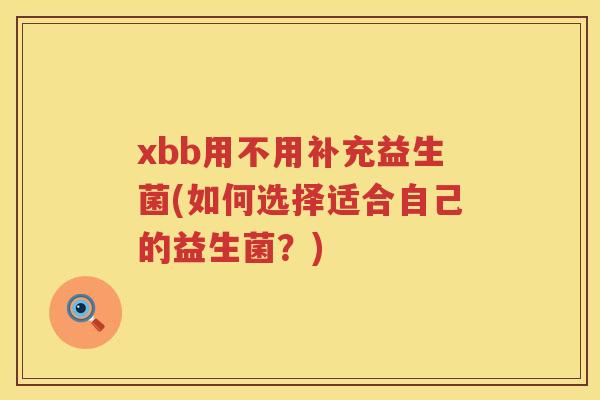 xbb用不用补充益生菌(如何选择适合自己的益生菌?) xbb用不用补充益生菌(如何选择适合自己的益生菌?)