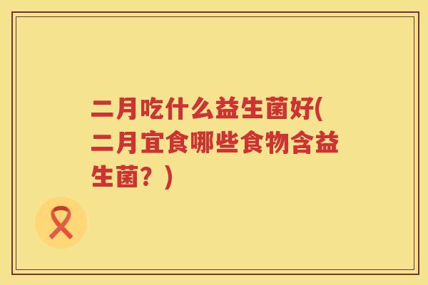 二月吃什么益生菌好(二月宜食哪些食物含益生菌？)