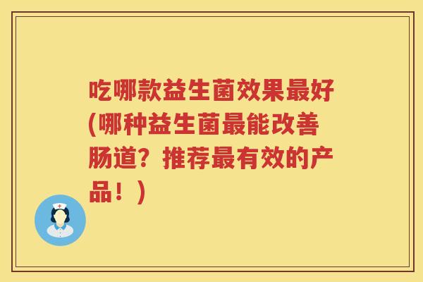 吃哪款益生菌效果好(哪种益生菌能改善肠道?推荐有效的产品!) 吃哪款益生菌效果好(哪种益生菌能改善肠道?推荐有效的产品!)