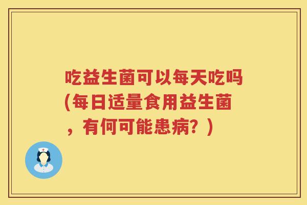 吃益生菌可以每天吃吗(每日适量食用益生菌，有何可能患？)