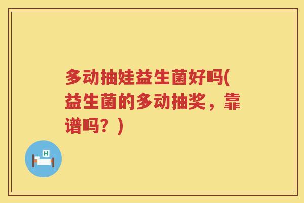 多动抽娃益生菌好吗(益生菌的多动抽奖,靠谱吗?) 多动抽娃益生菌好吗(益生菌的多动抽奖,靠谱吗?)