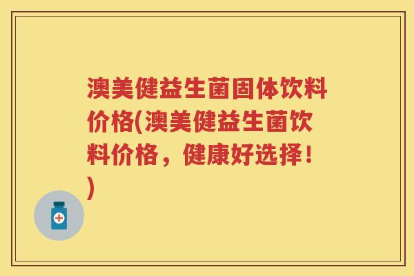 澳美健益生菌固体饮料价格(澳美健益生菌饮料价格,健康好选择!) 澳美健益生菌固体饮料价格(澳美健益生菌饮料价格,健康好选择!)