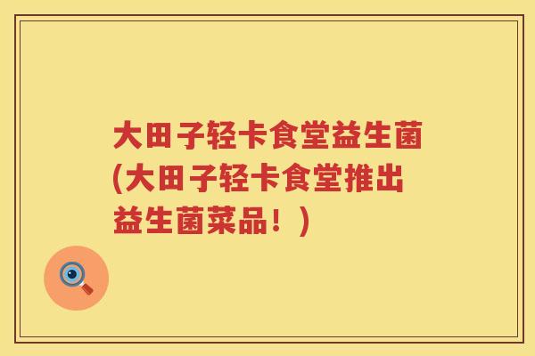 大田子轻卡食堂益生菌(大田子轻卡食堂推出益生菌菜品！)