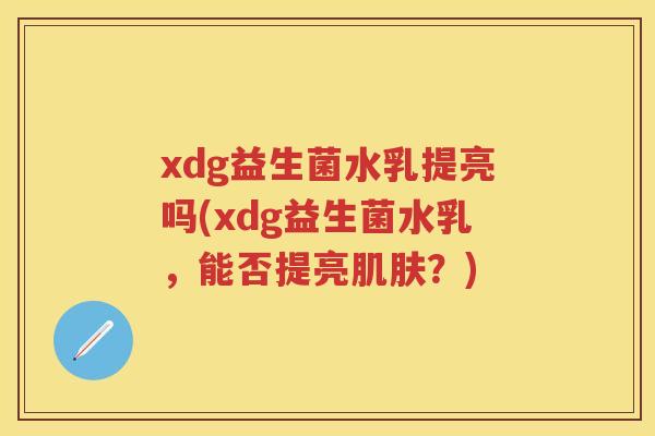 xdg益生菌水乳提亮吗(xdg益生菌水乳，能否提亮？)