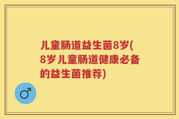 儿童肠道益生菌8岁(8岁儿童肠道健康必备的益生菌推荐)