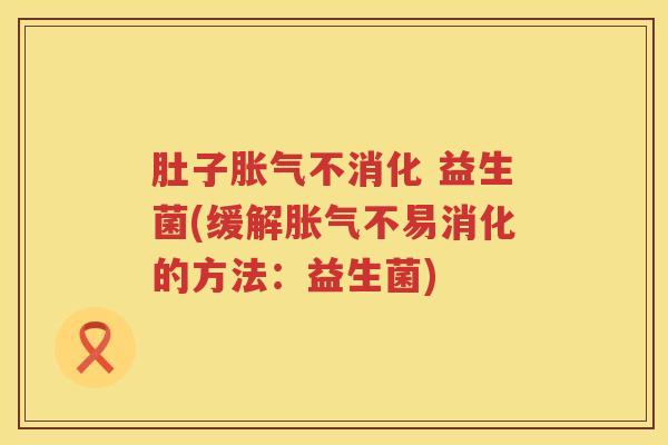 肚子不消化 益生菌(缓解不易消化的方法:益生菌) 肚子不消化 益生菌(缓解不易消化的方法:益生菌)