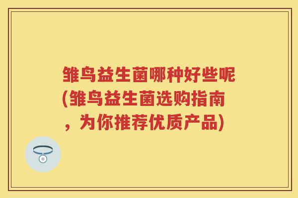 雏鸟益生菌哪种好些呢(雏鸟益生菌选购指南,为你推荐优质产品) 雏鸟益生菌哪种好些呢(雏鸟益生菌选购指南,为你推荐优质产品)