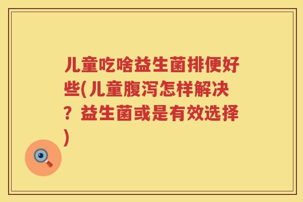 儿童吃啥益生菌排便好些(儿童怎样解决?益生菌或是有效选择) 儿童吃啥益生菌排便好些(儿童怎样解决?益生菌或是有效选择)