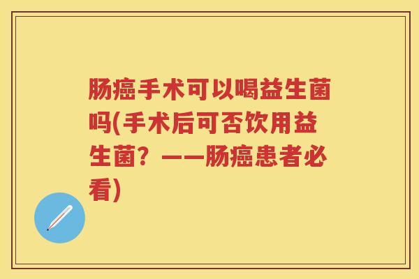 肠手术可以喝益生菌吗(手术后可否饮用益生菌?——肠患者必看) 肠手术可以喝益生菌吗(手术后可否饮用益生菌?——肠患者必看)