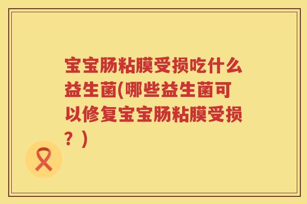 宝宝肠粘膜受损吃什么益生菌(哪些益生菌可以修复宝宝肠粘膜受损?) 宝宝肠粘膜受损吃什么益生菌(哪些益生菌可以修复宝宝肠粘膜受损?)