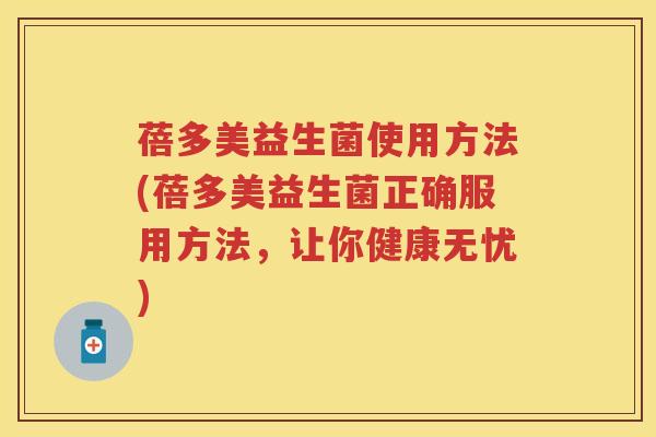 蓓多美益生菌使用方法(蓓多美益生菌正确服用方法，让你健康无忧)