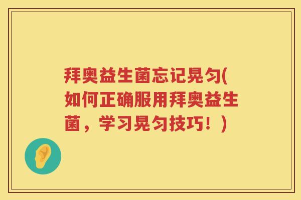 拜奥益生菌忘记晃匀(如何正确服用拜奥益生菌,学习晃匀技巧!) 拜奥益生菌忘记晃匀(如何正确服用拜奥益生菌,学习晃匀技巧!)
