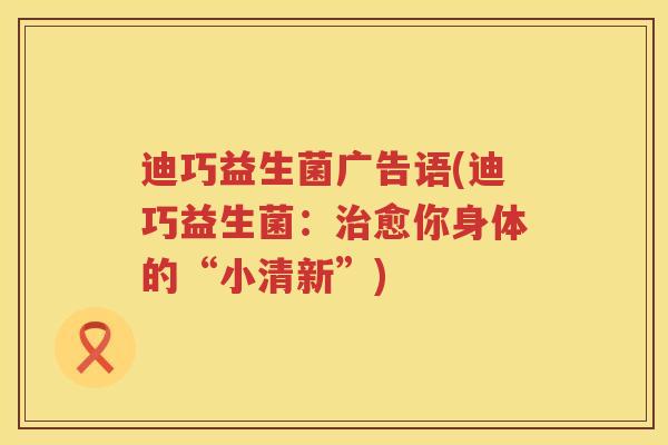 迪巧益生菌广告语(迪巧益生菌:愈你身体的“小清新”) 迪巧益生菌广告语(迪巧益生菌:愈你身体的“小清新”)
