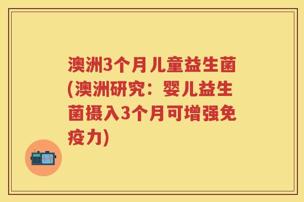 澳洲3个月儿童益生菌(澳洲研究:婴儿益生菌摄入3个月可增强力) 澳洲3个月儿童益生菌(澳洲研究:婴儿益生菌摄入3个月可增强力)
