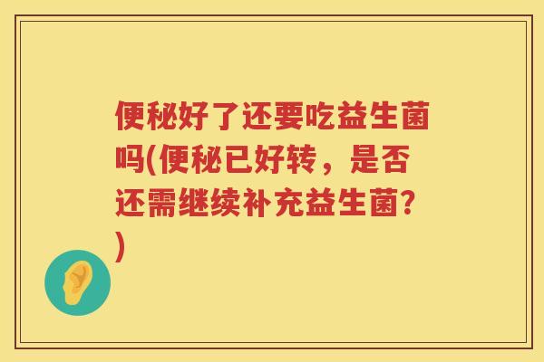 好了还要吃益生菌吗(已好转，是否还需继续补充益生菌？)