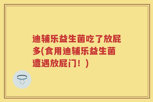 迪辅乐益生菌吃了放屁多(食用迪辅乐益生菌遭遇放屁门！)