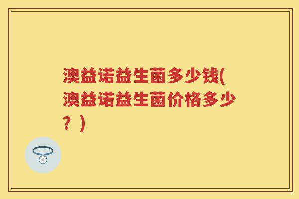 澳益诺益生菌多少钱(澳益诺益生菌价格多少?) 澳益诺益生菌多少钱(澳益诺益生菌价格多少?)