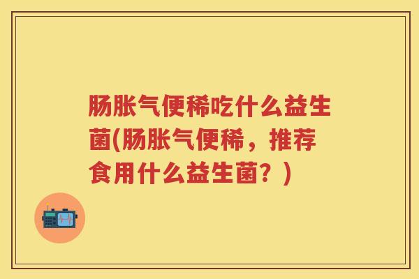 肠便稀吃什么益生菌(肠便稀,推荐食用什么益生菌?) 肠便稀吃什么益生菌(肠便稀,推荐食用什么益生菌?)
