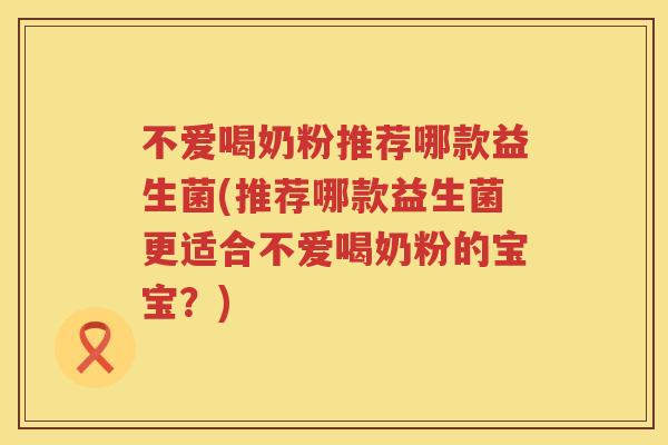 不爱喝奶粉推荐哪款益生菌(推荐哪款益生菌更适合不爱喝奶粉的宝宝?) 不爱喝奶粉推荐哪款益生菌(推荐哪款益生菌更适合不爱喝奶粉的宝宝?)
