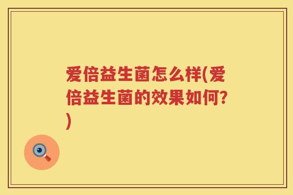 爱倍益生菌怎么样(爱倍益生菌的效果如何?) 爱倍益生菌怎么样(爱倍益生菌的效果如何?)
