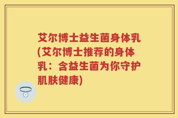 艾尔博士益生菌身体乳(艾尔博士推荐的身体乳:含益生菌为你守护健康) 艾尔博士益生菌身体乳(艾尔博士推荐的身体乳:含益生菌为你守护健康)