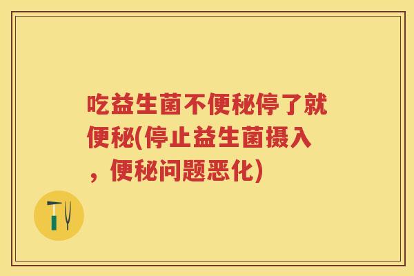 吃益生菌不停了就(停止益生菌摄入,问题恶化) 吃益生菌不停了就(停止益生菌摄入,问题恶化)
