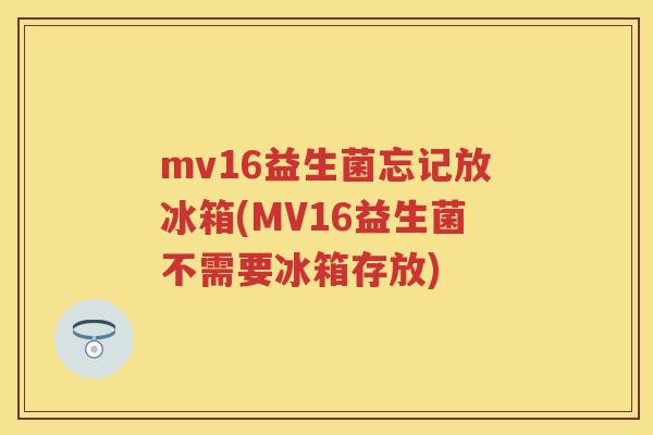 mv16益生菌忘记放冰箱(MV16益生菌不需要冰箱存放) mv16益生菌忘记放冰箱(MV16益生菌不需要冰箱存放)