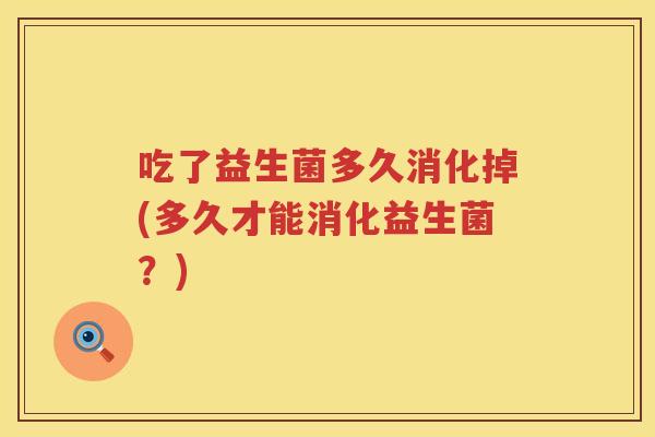 吃了益生菌多久消化掉(多久才能消化益生菌?) 吃了益生菌多久消化掉(多久才能消化益生菌?)