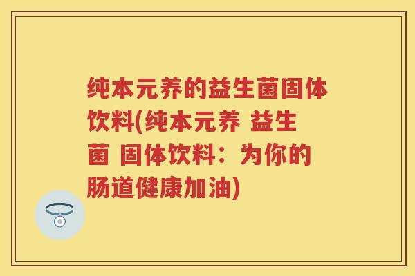 纯本元养的益生菌固体饮料(纯本元养 益生菌 固体饮料:为你的肠道健康加油) 纯本元养的益生菌固体饮料(纯本元养 益生菌 固体饮料:为你的肠道健康加油)