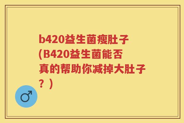 b420益生菌瘦肚子(B420益生菌能否真的帮助你减掉大肚子？)