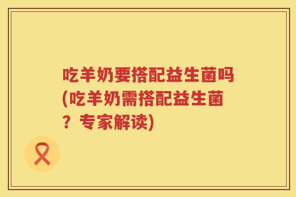吃羊奶要搭配益生菌吗(吃羊奶需搭配益生菌?专家解读) 吃羊奶要搭配益生菌吗(吃羊奶需搭配益生菌?专家解读)
