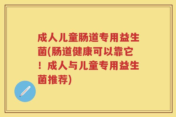 成人儿童肠道专用益生菌(肠道健康可以靠它！成人与儿童专用益生菌推荐)