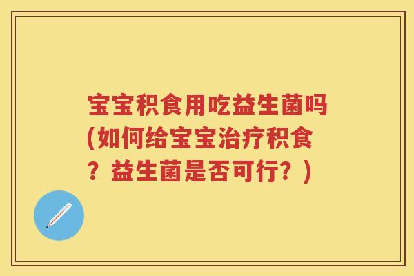 宝宝积食用吃益生菌吗(如何给宝宝积食?益生菌是否可行?) 宝宝积食用吃益生菌吗(如何给宝宝积食?益生菌是否可行?)