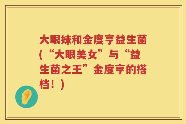 大眼妹和金度亨益生菌(“大眼美女”与“益生菌之王”金度亨的搭档!) 大眼妹和金度亨益生菌(“大眼美女”与“益生菌之王”金度亨的搭档!)
