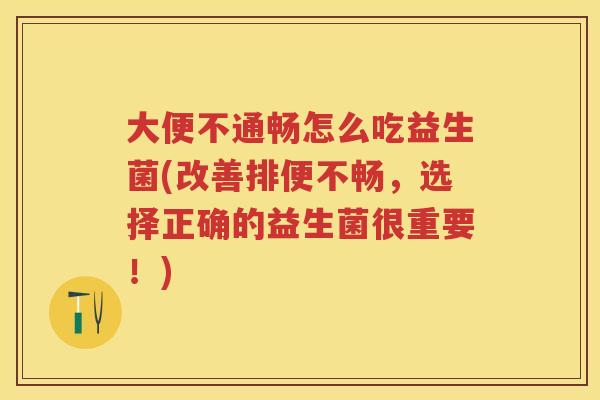 大便不通畅怎么吃益生菌(改善排便不畅,选择正确的益生菌很重要!) 大便不通畅怎么吃益生菌(改善排便不畅,选择正确的益生菌很重要!)
