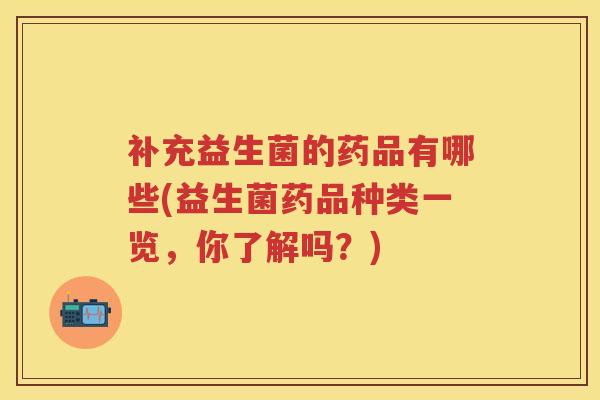 补充益生菌的药品有哪些(益生菌药品种类一览,你了解吗?) 补充益生菌的药品有哪些(益生菌药品种类一览,你了解吗?)