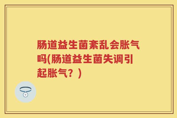 肠道益生菌紊乱会吗(肠道益生菌失调引起？)