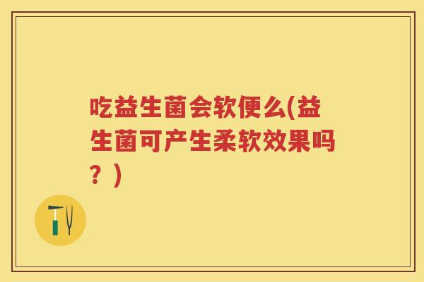 吃益生菌会软便么(益生菌可产生柔软效果吗?) 吃益生菌会软便么(益生菌可产生柔软效果吗?)