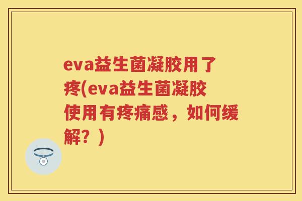 eva益生菌凝胶用了疼(eva益生菌凝胶使用有感,如何缓解?) eva益生菌凝胶用了疼(eva益生菌凝胶使用有感,如何缓解?)