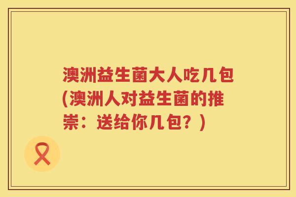 澳洲益生菌大人吃几包(澳洲人对益生菌的推崇：送给你几包？)