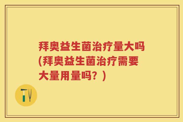 拜奥益生菌量大吗(拜奥益生菌需要大量用量吗?) 拜奥益生菌量大吗(拜奥益生菌需要大量用量吗?)