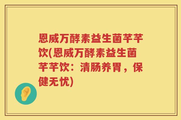 恩威万酵素益生菌芊芊饮(恩威万酵素益生菌芊芊饮:清肠养胃,保健无忧) 恩威万酵素益生菌芊芊饮(恩威万酵素益生菌芊芊饮:清肠养胃,保健无忧)