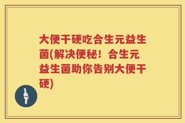 大便干硬吃合生元益生菌(解决!合生元益生菌助你告别大便干硬) 大便干硬吃合生元益生菌(解决!合生元益生菌助你告别大便干硬)