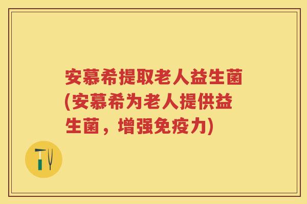 安慕希提取老人益生菌(安慕希为老人提供益生菌,增强力) 安慕希提取老人益生菌(安慕希为老人提供益生菌,增强力)