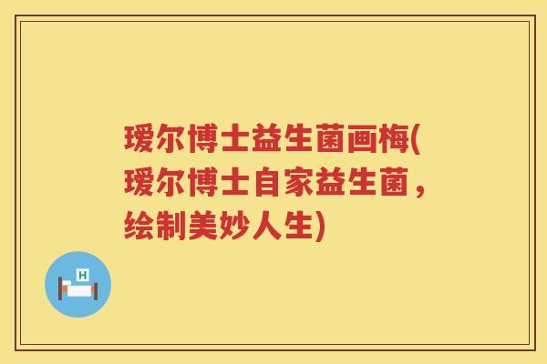 瑷尔博士益生菌画梅(瑷尔博士自家益生菌，绘制美妙人生)