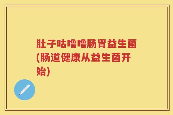 肚子咕噜噜肠胃益生菌(肠道健康从益生菌开始)