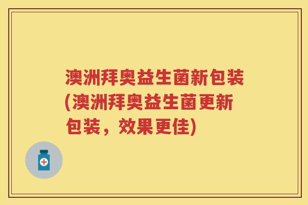 澳洲拜奥益生菌新包装(澳洲拜奥益生菌更新包装，效果更佳)