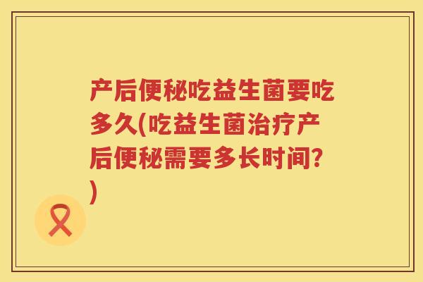 产后吃益生菌要吃多久(吃益生菌产后需要多长时间?) 产后吃益生菌要吃多久(吃益生菌产后需要多长时间?)